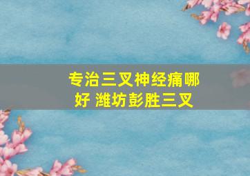 专治三叉神经痛哪好 潍坊彭胜三叉